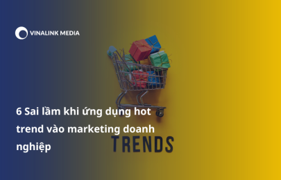 6 Sai lầm khi ứng dụng hot trend vào marketing doanh nghiệp